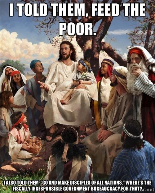 'I told them, feed the poor. I also told them, "Go and make disciples of all nations." Where's the fiscally irresponsible government bureaucracy for that?'