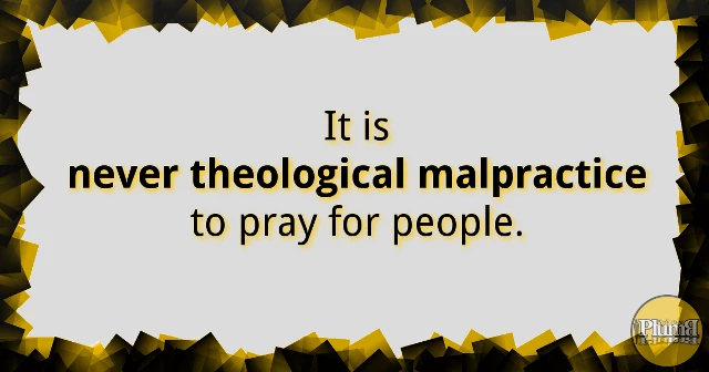 It is never theological malpractice to pray for people.
